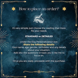 May include: A dark blue textured informational graphic with gold decorative borders. The text reads: How to place an order? It&rsquo;s very simple, just choose the reading that more fits your needs. STANDARD or DETAILED. Share the following details: Your name, age, gender, birthdate, and any details about your situation. Add also the questions or topic you&rsquo;d like me to focus on. Once you are ready, proceede with the purchase.