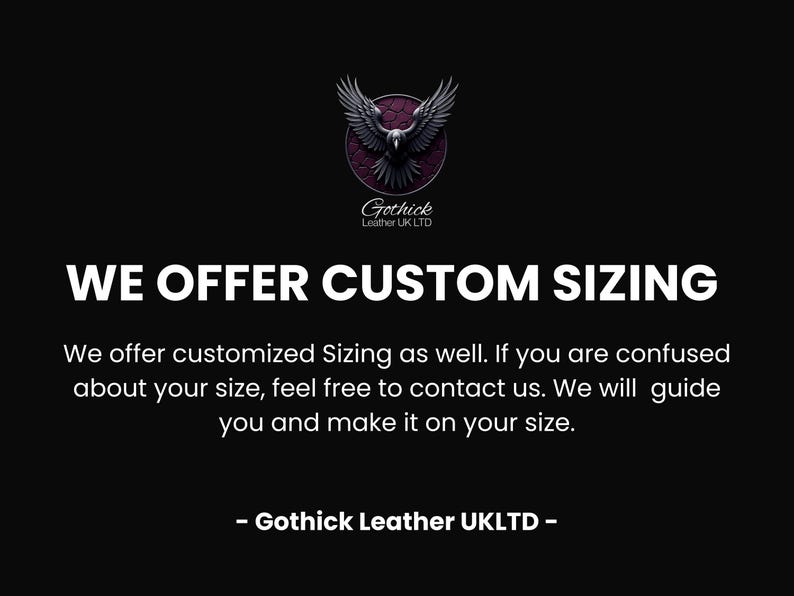 May include: Black background with white text that reads "WE OFFER CUSTOM SIZING". The text is accompanied by a logo of a black eagle with outstretched wings. The logo is above the text "Gothick Leather UK LTD".