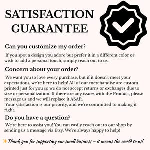 May include: A white background with the words "SATISFACTION GUARANTEE" in a bold, black font. Below, text addresses customization, order concerns, and questions. A black badge with a checkmark is in the upper right corner. The text ends with "Thank you for supporting our small business - it means the world to us!"