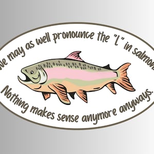 May include: Oval sticker featuring a colorful illustration of a salmon with text that reads, "We may as well pronounce the 'I' in salmon. Nothing makes sense anymore anyways."