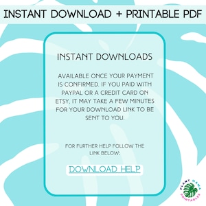 May include: A light blue background with white text that reads "INSTANT DOWNLOAD + PRINTABLE PDF" at the top and "INSTANT DOWNLOADS" in a larger font size below. The text continues with instructions on how to download the digital product, stating that it will be available once payment is confirmed. It also mentions that if payment was made via PayPal or a credit card on Etsy, it may take a few minutes for the download link to be sent. The text concludes with "FOR FURTHER HELP FOLLOW THE LINK BELOW: DOWNLOAD HELP". The bottom right corner of the image features a logo with the text "PLANT MAMA PRINTABLES" in a green and white color scheme.