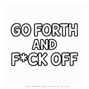 May include: Black and white graphic with the words "GO FORTH AND F*CK OFF" in bold, outlined letters. The phrase is centered on a white background. Below the phrase are the words "PDF DOWNLOAD, PRINT & COLOR".