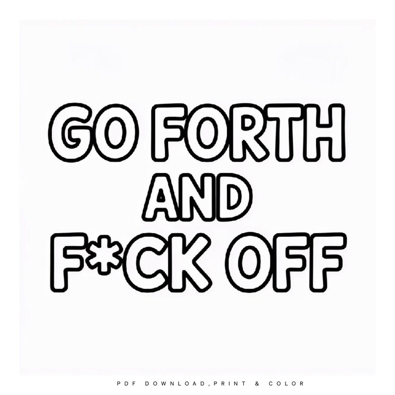 May include: Black and white graphic with the words "GO FORTH AND F*CK OFF" in bold, outlined letters. The phrase is centered on a white background. Below the phrase are the words "PDF DOWNLOAD, PRINT & COLOR".
