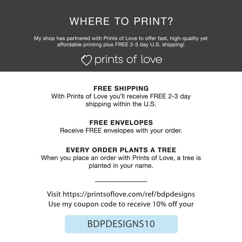以下が含まれることがあります： 「WHERE TO PRINT?」というテキストと、「prints of love」というテキストが書かれたハートの画像です。この画像には、「FREE SHIPPING」、「FREE ENVELOPES」、「EVERY ORDER PLANTS A TREE」、「Visit https://printsoflove.com/ref/bdpdesigns Use my coupon code to receive 10% off your BDPDESIGNS10」というテキストも含まれています。