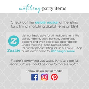 May include: A white and gray patterned background with the text "matching party items" in blue. The text "Check out the details section of the listing for a link of matching digital items on Etsy!" is also in blue. A blue Zazzle logo with the text "Zazzle" is in the lower left corner. The text "Visit our Zazzle store for printed party items like plates, napkins, cups, banners, backdrops, balloons and even edible cupcake toppers! Check this listing in the Details Section for current product listing links in our ZAZZLE Shop or just search online for BDP Designs Zazzle" is in black. The text "if there's something you want, but don't see just reach out! we should be able to make it match!" is in black. The text "follow us on social media" is in black. Social media icons for Facebook, Instagram, and Pinterest are in the lower right corner.