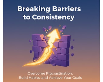 Breaking Barriers to Consistency: How to Overcome Common Challenges and Build Habits That Last