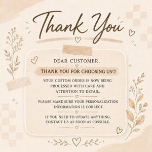 May include: A beige thank you card with brown text that reads: Thank You, Dear Customer, Thank You For Choosing Us, Your Custom Order Is Now Being Processed With Care And Attention To Detail, Please Make Sure Your Personalization Information Is Correct, If You Need To Update Anything, Contact Us As Soon As Possible.