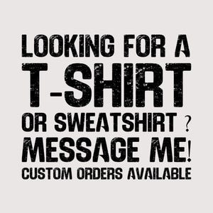May include: White background with black text that reads: "LOOKING FOR A T-SHIRT OR SWEATSHIRT? MESSAGE ME! CUSTOM ORDERS AVAILABLE."
