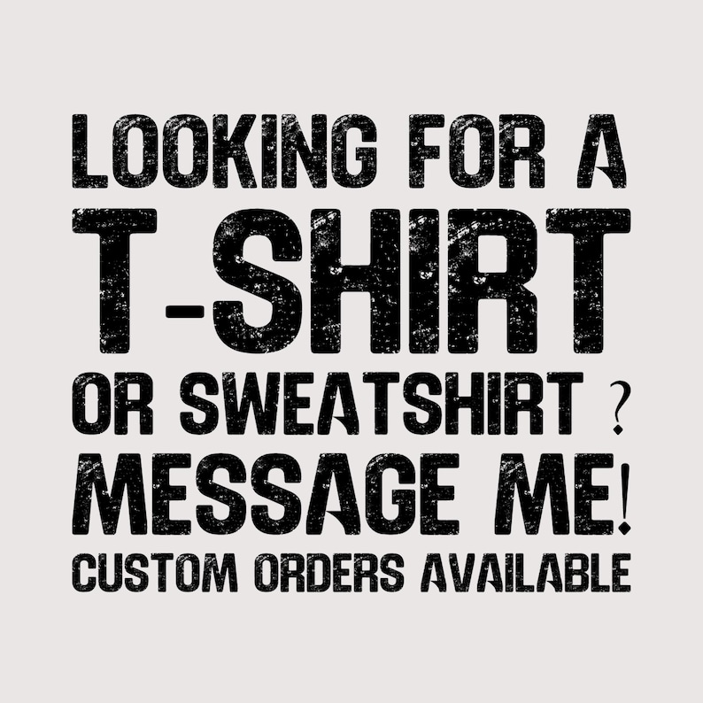 May include: White background with black text that reads: "LOOKING FOR A T-SHIRT OR SWEATSHIRT? MESSAGE ME! CUSTOM ORDERS AVAILABLE."