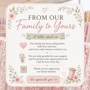 May include: A square sign with rounded corners featuring floral illustrations, a spool of pink thread, and the text: FROM OUR Family to Yours, A little about us, Our family has been selling fabric with love and care, and every order means so much to us. We are truly grateful for your support and for giving us the opportunity to do a job we love every day. Thank you for supporting our family business. We appreciate you!