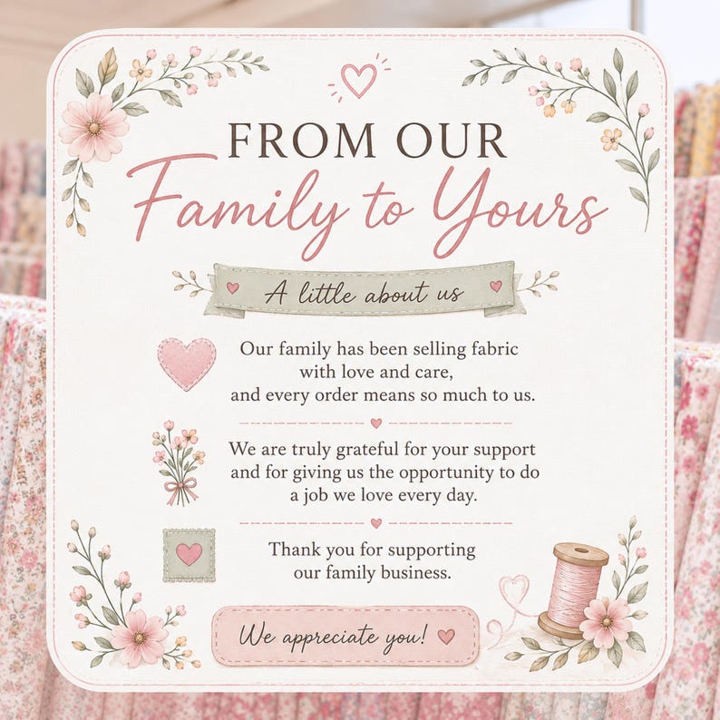 May include: A square sign with rounded corners featuring floral illustrations, a spool of pink thread, and the text: FROM OUR Family to Yours, A little about us, Our family has been selling fabric with love and care, and every order means so much to us. We are truly grateful for your support and for giving us the opportunity to do a job we love every day. Thank you for supporting our family business. We appreciate you!