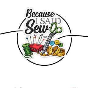 May include: A sticker with a sewing theme, featuring the text "Because I Said Sew." The design includes scissors, a measuring tape, buttons, a pin cushion, and thread. The sticker is surrounded by a black circle.