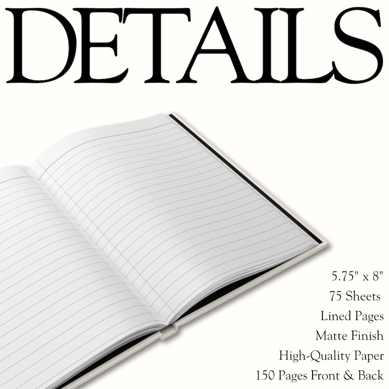 May include: An open notebook with white lined pages and a matte finish. The text reads DETAILS, 5.75" x 8", 75 Sheets, Lined Pages, Matte Finish, High-Quality Paper, 150 Pages Front & Back. The notebook is displayed in an open, flat position.