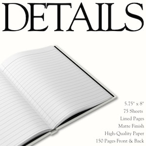 May include: An open notebook with lined pages and a matte finish. The text reads: DETAILS, 5.75" x 8", 75 Sheets, Lined Pages, Matte Finish, High-Quality Paper, 150 Pages Front & Back. The notebook features white paper with black lines.