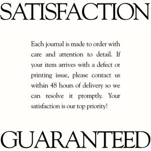May include: A white informational graphic with black text that reads: SATISFACTION. Each journal is made to order with care and attention to detail. If your item arrives with a defect or printing issue, please contact us within 48 hours of delivery. GUARANTEED.