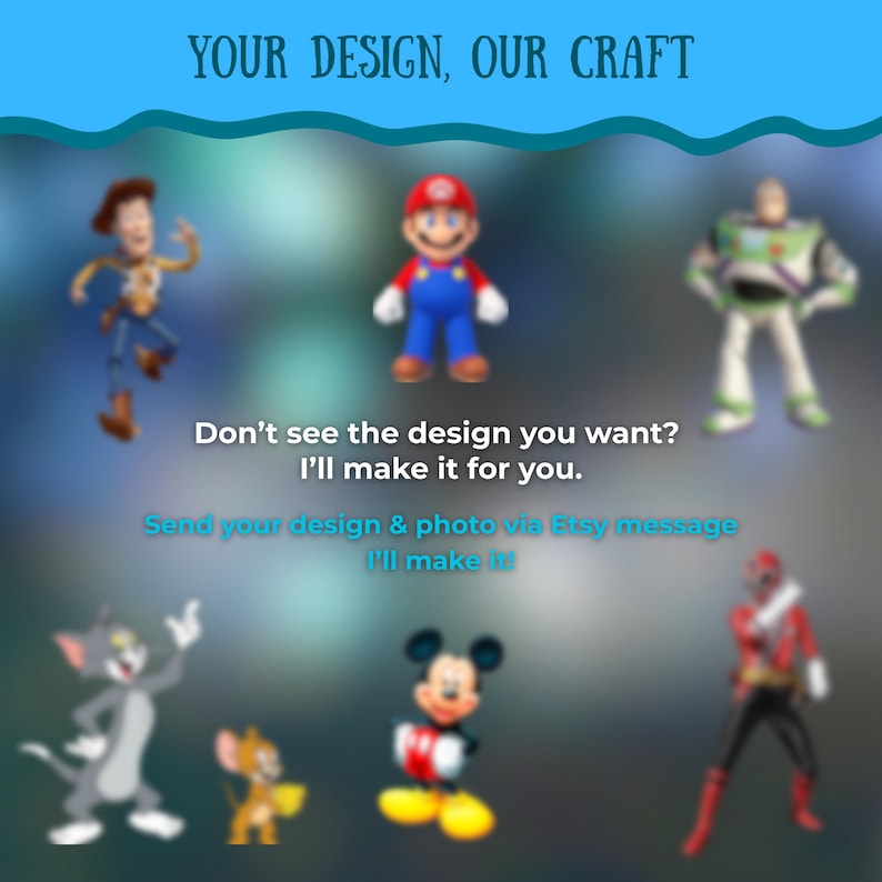May include: Image featuring various cartoon characters, including Woody, Mario, Buzz Lightyear, Tom, Jerry, Mickey Mouse, and a Power Ranger. Text reads "YOUR DESIGN, OUR CRAFT" and "Don't see the design you want? I'll make it for you."