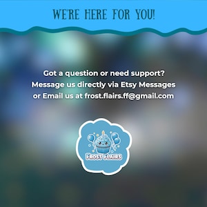 May include: A blue graphic with the text "WE'RE HERE FOR YOU!" and contact information. The text "Got a question or need support? Message us directly via Etsy Messages or Email us at frost.flairs.ff@gmail.com" is displayed. A logo of a cupcake with balloons is also present.