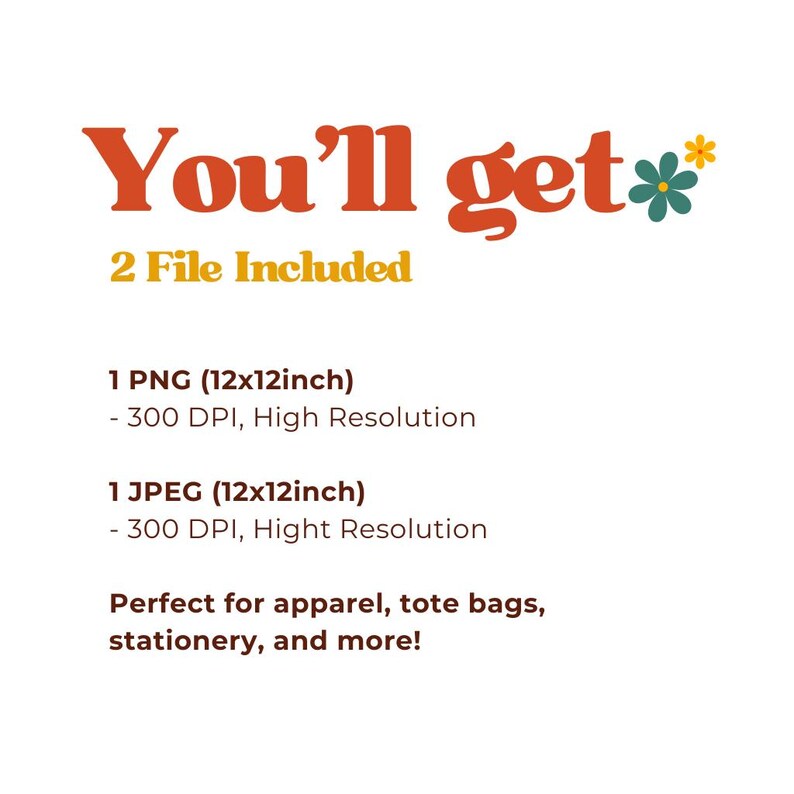以下が含まれることがあります： オレンジ色の「You'll get」の文字と花のグラフィックが特徴のデジタルデザイン。 「2 File Included」の文字は黄色です。 1 PNGファイルと1 JPEGファイルが含まれており、どちらも30.48cm x 30.48cm、高解像度です。 アパレル、トートバッグ、文房具などに適しています。