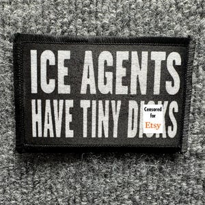May include: A rectangular black patch with white embroidered text that reads ICE AGENTS HAVE TINY DICKS. A small white rectangular sticker with the black text Censored for and the orange text Etsy is placed over part of the last word.