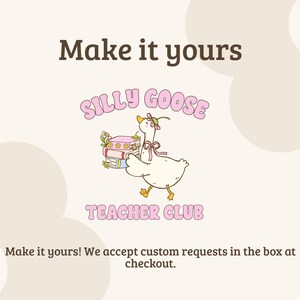 May include: A graphic design featuring a white goose with a pink bow and flower crown, carrying a stack of colorful books. The text reads "Make it yours", "SILLY GOOSE TEACHER CLUB", and "Make it yours! We accept custom requests in the box at checkout."