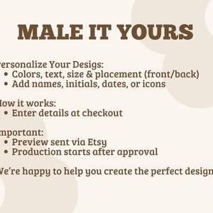 May include: A beige informational graphic with brown text that reads: MALE IT YOURS. Personalize Your Designs: Colors, text, size & placement (front/back), Add names, initials, dates, or icons. How it works: Enter details at checkout. Important: Preview sent via Etsy, Production starts after approval. We're happy to help you create the perfect design.