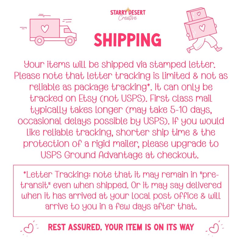 Pink graphic with the text "Shipping" explaining: Your items will be shipped via stamped letter. Please note that letter tracking is limited & not as reliable as package tracking*. It can only be tracked on Etsy (not USPS). First class mail typically takes longer (may take 5-10 days, occasional delays possible by USPS). If you would like reliable tracking, shorter ship time & the protection of a rigid mailer, please upgrade to USPS Ground Advantage at checkout.