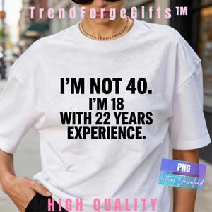 May include: White t-shirt with the text "I'M NOT 40. I'M 18 WITH 22 YEARS EXPERIENCE." in black. The shirt also has the text "HIGH QUALITY" and "PNG Instant Download".