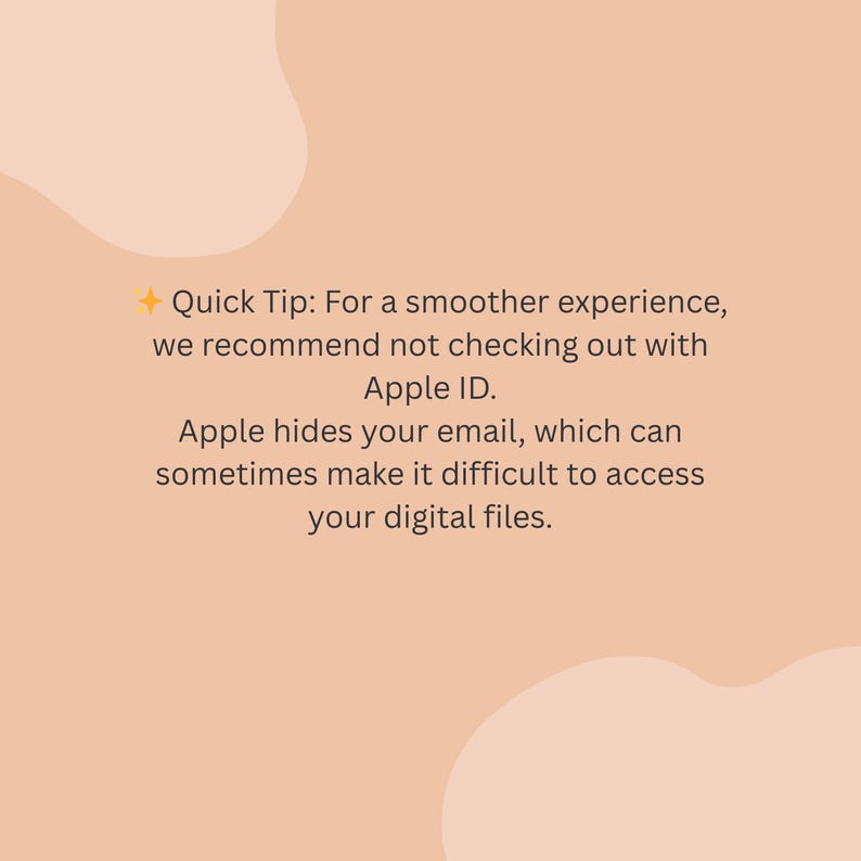 May include: A peach-colored graphic with text that reads: "Quick Tip: For a smoother experience, we recommend not checking out with Apple ID. Apple hides your email, which can sometimes make it difficult to access your digital files."