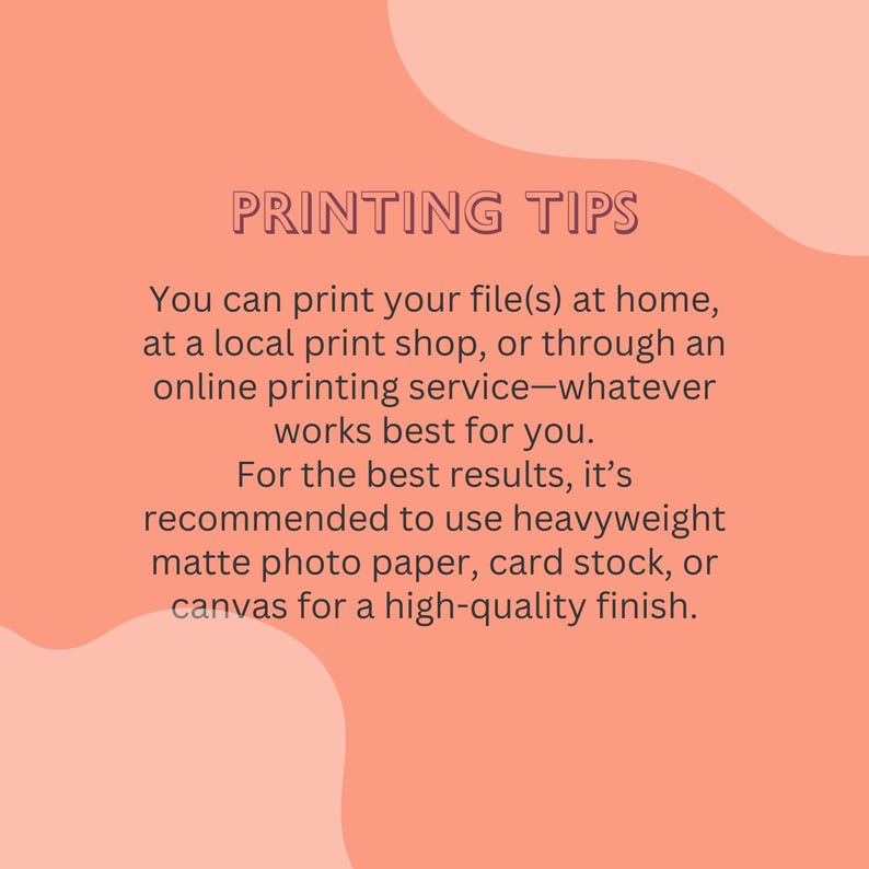 May include: Peach-colored graphic with the text "PRINTING TIPS." The text advises printing files at home, a local shop, or online. It recommends heavyweight matte photo paper, card stock, or canvas for high-quality results.