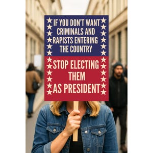 May include: A person holding a sign with the text "IF YOU DON'T WANT CRIMINALS AND RAPISTS ENTERING THE COUNTRY STOP ELECTING THEM AS PRESIDENT" in red and blue. The sign is held in front of the person, obscuring their face.