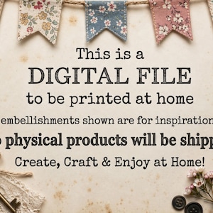 May include: A digital file notice with floral bunting at the top and text reading: This is a DIGITAL FILE to be printed at home. Any embellishments shown are for inspiration only. No physical products will be shipped. Create, Craft & Enjoy at Home!