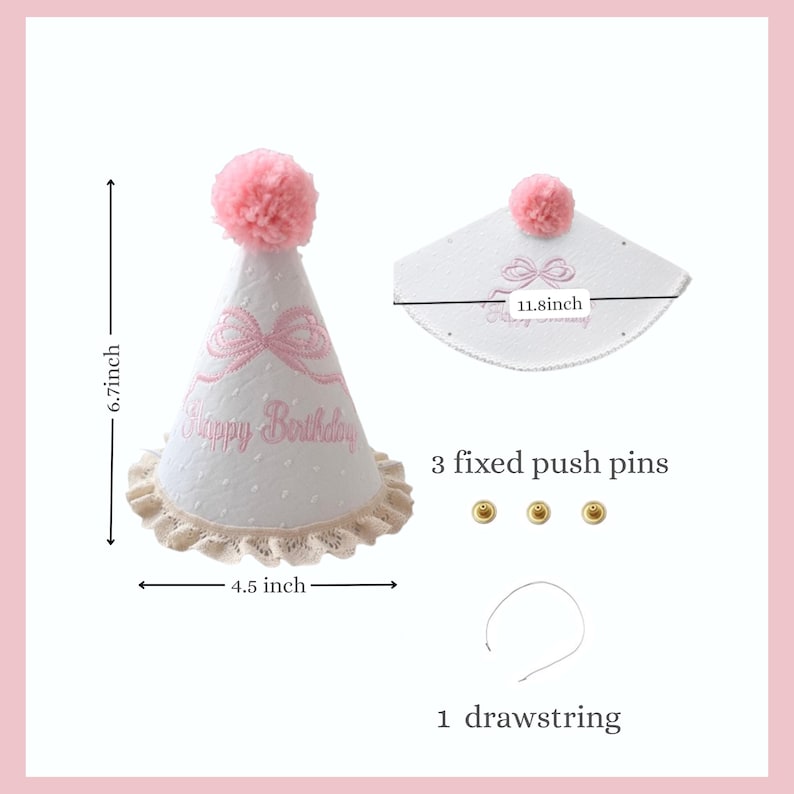 May include: White party hat with pink accents, a pink pom-pom, and a lace trim. The hat has a pink bow design and the words "Happy Birthday". The hat is 6.7 inches tall and 4.5 inches wide.