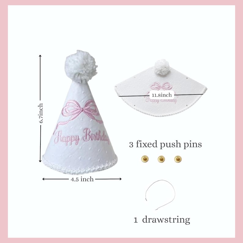 May include: White birthday party hat with pink embroidered bow and text "Happy Birthday". The hat is 6.7 inches tall and 4.5 inches wide, with a white pom-pom on top. Includes 3 fixed push pins and a drawstring.
