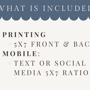 May include: A cream-colored graphic with the text "WHAT IS INCLUDED" in a navy blue header. The text lists printing options, including 5x7 front and back, and mobile options for text or social media in a 5x7 ratio.