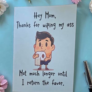 May include: A light blue greeting card with the text "Hey Mum, Thanks for wiping my ass. Not much longer until I return the favour." A cartoon figure holds toilet paper. The card is surrounded by flowers.