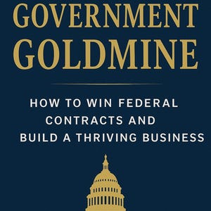 May include: Book cover with the title "THE GOVERNMENT GOLDMINE" in gold lettering on a dark blue background. Below the title are the words "HOW TO WIN FEDERAL CONTRACTS AND BUILD A THRIVING BUSINESS". A gold illustration of a government building is at the bottom.