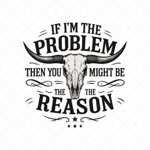 Puede incluir: Diseño gráfico en blanco y negro con una calavera de toro con cuernos largos. El texto dice: "IF I'M THE PROBLEM THEN YOU MIGHT BE THE REASON" en una fuente vintage. El diseño incluye líneas decorativas y estrellas.