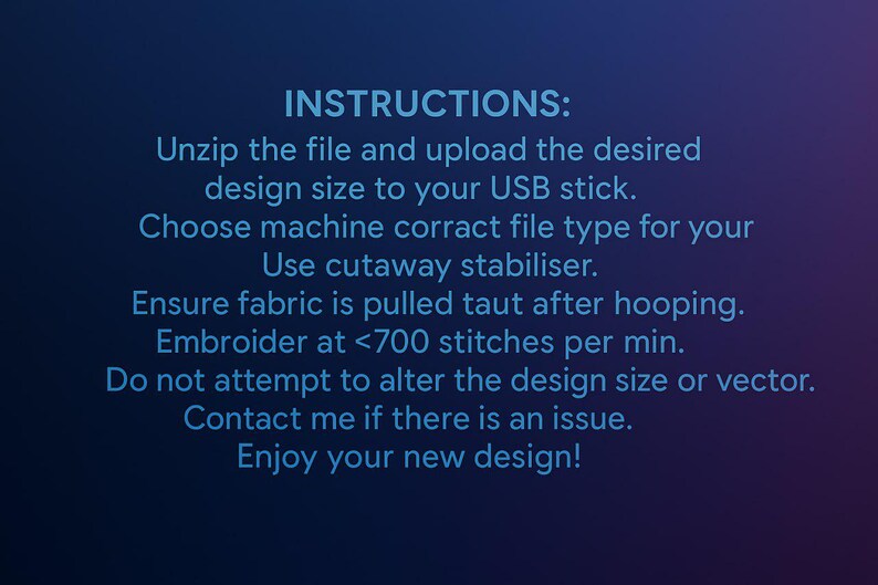 May include: Text on a dark blue background provides instructions for using a design file. The instructions include unzipping the file, uploading to a USB stick, choosing the correct file type, using cutaway stabilizer, and embroidering at less than 700 stitches per minute.