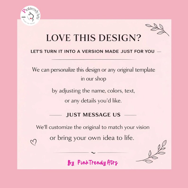 May include: A pink graphic with the text "LOVE THIS DESIGN?" and "LET'S TURN IT INTO A VERSION MADE JUST FOR YOU". The text explains customization options, with the shop's name at the bottom.