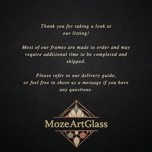 May include: A black informational graphic with gold text that reads: Thank you for taking a look at our listing! Most of our frames are made to order and may require additional time to be completed and shipped. Please refer to our delivery guide, or feel free to shoot us a message if you have any questions. At the bottom is a gold and muted-color geometric logo with the text MozeArtGlass.