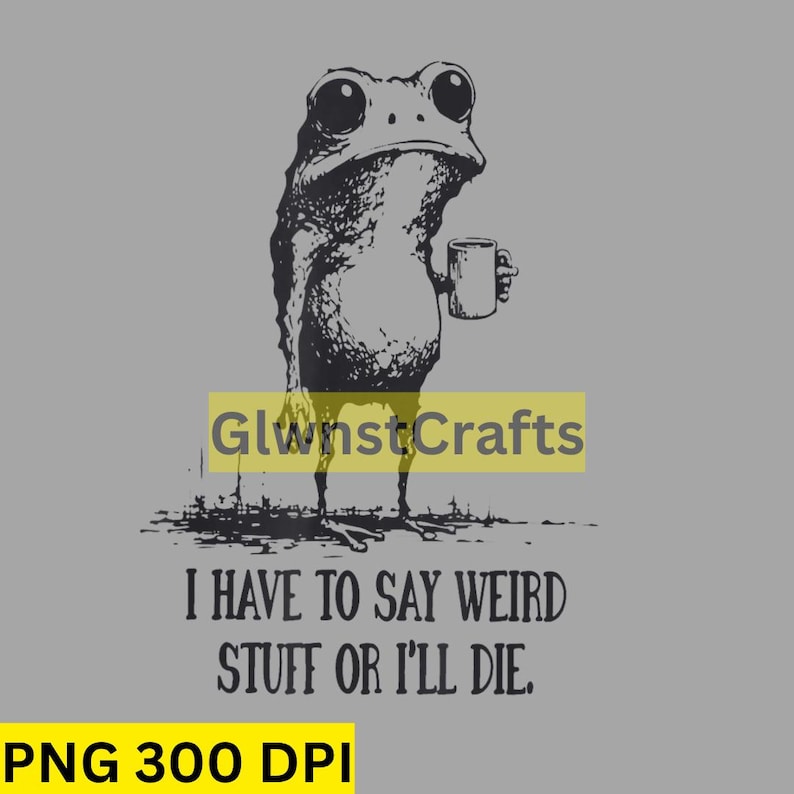 May include: A black and white illustration of a frog holding a mug, with the text "I HAVE TO SAY WEIRD STUFF OR I'LL DIE." The frog is standing on a gray background. The image also includes the text "PNG 300 DPI".