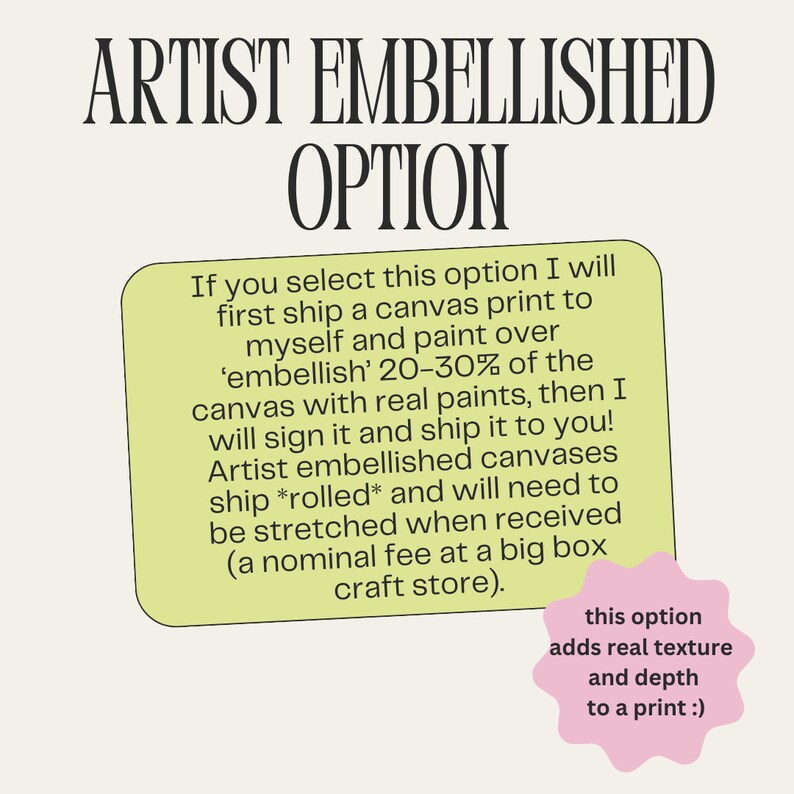 May include: A yellow and green text box with the words "ARTIST EMBELLISHED OPTION" in large black letters. The text box contains information about an option to have a canvas print embellished with real paint. The text box also includes the text "this option adds real texture and depth to a print :)" in a pink circle.