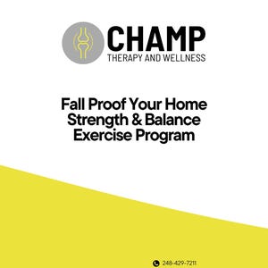 May include: A white graphic with the text "CHAMP THERAPY AND WELLNESS" and "Fall Proof Your Home Strength & Balance Exercise Program." A yellow angled shape is in the lower left corner. Contact information is at the bottom.