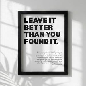May include: Black framed print with the text "LEAVE IT BETTER THAN YOU FOUND IT." in bold, capital letters. Below the main text is a paragraph of text. The print is on a white background.