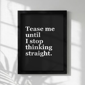 Puede incluir: Un estampado en blanco y negro enmarcado con el texto "Tease me until I stop thinking straight." El texto está en negrita, con una fuente sans-serif. El marco es negro y rectangular.