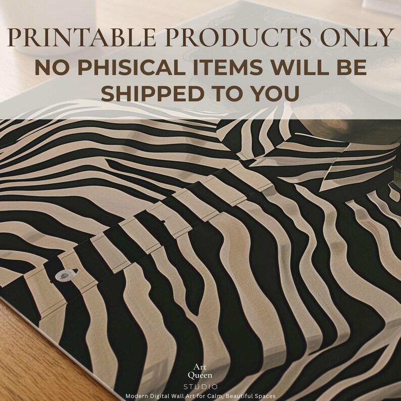 May include: A digital print featuring a zebra stripe pattern in black and beige. The image includes text that reads "PRINTABLE PRODUCTS ONLY NO PHISICAL ITEMS WILL BE SHIPPED TO YOU" and the "Art Queen STUDIO" logo. The design is suitable for wall art.