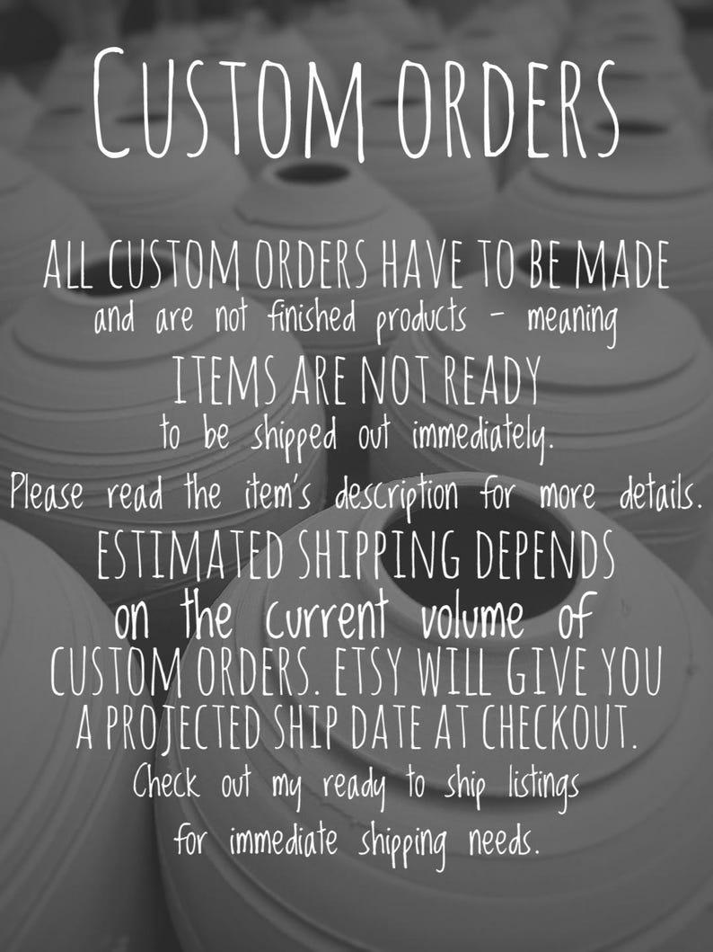Puede incluir: Texto en blanco y negro sobre un fondo blanco. El texto dice "CUSTOM ORDERS ALL CUSTOM ORDERS HAVE TO BE MADE and are not finished products - meaning ITEMS ARE NOT READY to be shipped out immediately. Please read the item's description for more details. ESTIMATED SHIPPING DEPENDS on the current volume of CUSTOM ORDERS. ETSY WILL GIVE YOU A PROJECTED SHIP DATE AT CHECKOUT. Check out my ready to ship listings for immediate shipping needs."