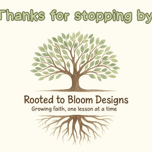 May include: A watercolor illustration features a tree with green leaves and brown trunk and roots. The text "Thanks for stopping by!" is at the top, with "Rooted to Bloom Designs" and "Growing faith, one lesson at a time" below the tree.
