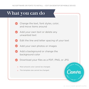 May include: A white background with a blue banner at the top that says "What you can do".  There are five checkmarks with text describing what you can do with Canva.  The text says: Change the text, font styles, color, and move items around. Add your own text or delete any unwanted text. Edit the line and letter spacing of your text. Add your own photos or images. Add a background or change the background color. Download your files as a PDF, PNG, or JPG.  There are two asterisks with text below the checkmarks that says: Most artwork color cannot be changed. The template size cannot be changed.  There is a blue circle with a white Canva logo in the bottom right corner. The circle has the text "Editable Template" above the logo and "Edit * Print * Share" below the logo.