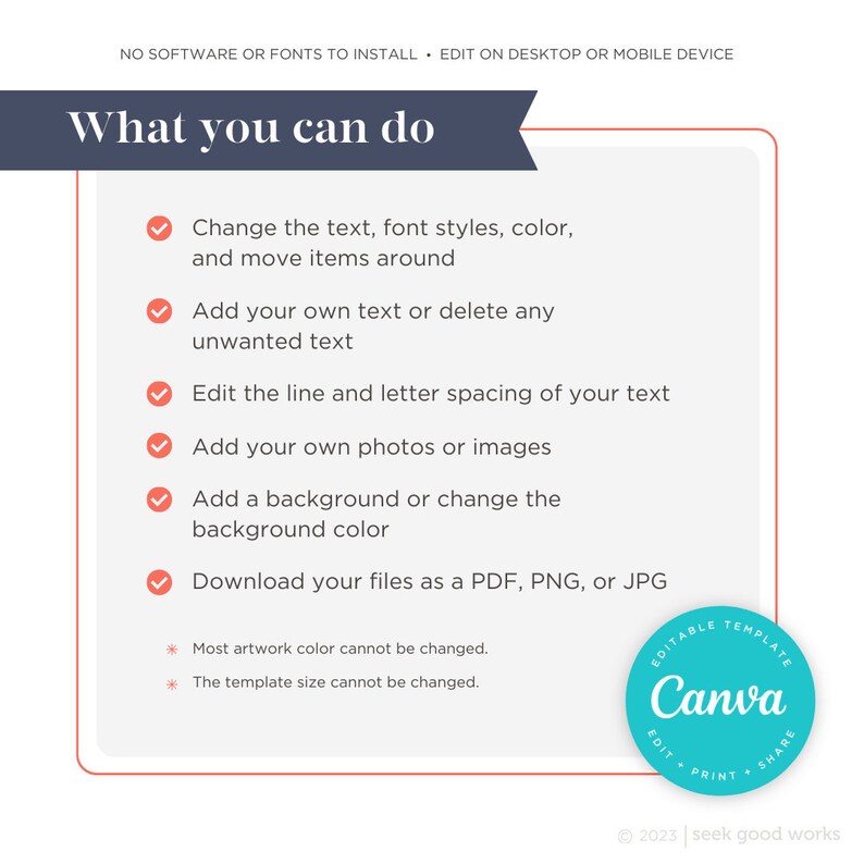 May include: A white background with a blue banner at the top that says "What you can do".  There are five checkmarks with text describing what you can do with Canva.  The text says: Change the text, font styles, color, and move items around. Add your own text or delete any unwanted text. Edit the line and letter spacing of your text. Add your own photos or images. Add a background or change the background color. Download your files as a PDF, PNG, or JPG.  There are two asterisks with text below the checkmarks that says: Most artwork color cannot be changed. The template size cannot be changed.  There is a blue circle with a white Canva logo in the bottom right corner. The circle has the text "Editable Template" above the logo and "Edit * Print * Share" below the logo.